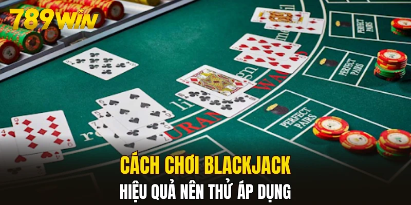 Cách chơi Blackjack hiệu quả nên thử áp dụng