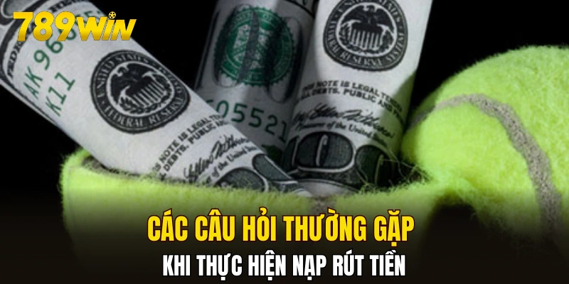 Các câu hỏi thường gặp khi thực hiện nạp rút tiền