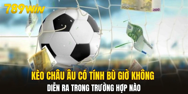 Kèo châu âu có tính bù giờ không diễn ra khi nào